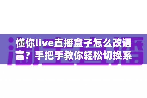 懂你live直播盒子怎么改语言？手把手教你轻松切换系统语言设置全攻略