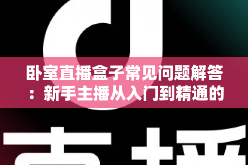 卧室直播盒子常见问题解答：新手主播从入门到精通的实用指南