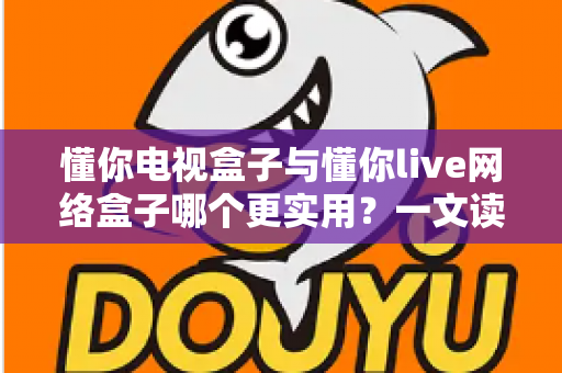 懂你电视盒子与懂你live网络盒子哪个更实用?一文读懂选购要点与真实体验 懂你电视盒子与懂你live网络盒子哪个更实用?一文读懂选购要点与真实体验