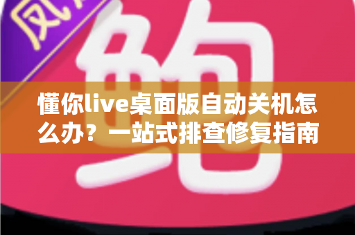 懂你live桌面版自动关机怎么办?一站式排查修复指南,让直播稳定不中断 懂你live桌面版自动关机怎么办?一站式排查修复指南,让直播稳定不中断