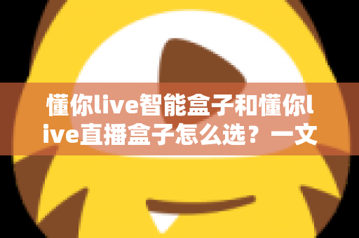 懂你live智能盒子和懂你live直播盒子怎么选？一文读懂两大热门盒子的区别与购买指南
