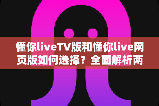 懂你liveTV版和懂你live网页版如何选择?全面解析两大版本差异与最佳使用方案 懂你liveTV版和懂你live网页版如何选择?全面解析两大版本差异与最佳使用方案