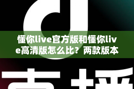 懂你live官方版和懂你live高清版怎么比?两款版本差异全解析与实用选择指南 懂你live官方版和懂你live高清版怎么比?两款版本差异全解析与实用选择指南