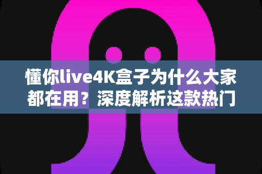懂你live4K盒子为什么大家都在用?深度解析这款热门4K电视盒子的火爆密码 懂你live4K盒子为什么大家都在用?深度解析这款热门4K电视盒子的火爆密码
