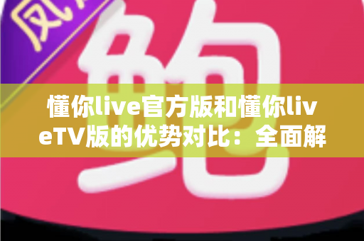 懂你live官方版和懂你liveTV版的优势对比:全面解析两大版本,帮你选出最合适的观看方案 懂你live官方版和懂你liveTV版的优势对比:全面解析两大版本,帮你选出最合适的观看方案