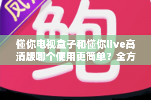 懂你电视盒子和懂你live高清版哪个使用更简单?全方位易用性对比指南 懂你电视盒子和懂你live高清版哪个使用更简单?全方位易用性对比指南