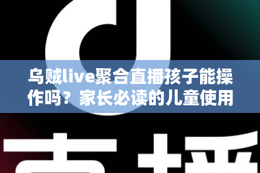 乌贼live聚合直播孩子能操作吗？家长必读的儿童使用安全指南与实操建议