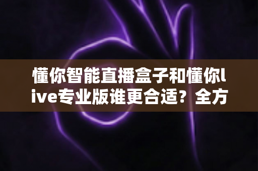 懂你智能直播盒子和懂你live专业版谁更合适？全方位对比帮你选对直播工具