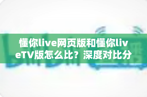 懂你live网页版和懂你liveTV版怎么比?深度对比分析助你选出最适合的观看方式 懂你live网页版和懂你liveTV版怎么比?深度对比分析助你选出最适合的观看方式