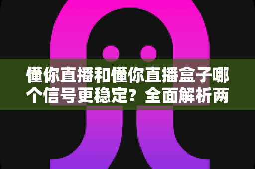 懂你直播和懂你直播盒子哪个信号更稳定?全面解析两大观看方式的稳定性差异与实用优化指南 懂你直播和懂你直播盒子哪个信号更稳定?全面解析两大观看方式的稳定性差异与实用优化指南
