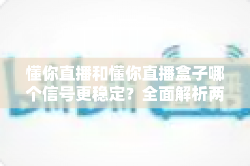 懂你直播和懂你直播盒子哪个信号更稳定?全面解析两大观看方式的稳定性差异与实用优化指南 懂你直播和懂你直播盒子哪个信号更稳定?全面解析两大观看方式的稳定性差异与实用优化指南
