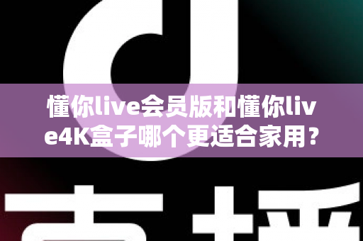 懂你live会员版和懂你live4K盒子哪个更适合家用?全方位深度对比与选购指南 懂你live会员版和懂你live4K盒子哪个更适合家用?全方位深度对比与选购指南