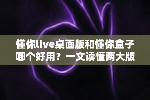 懂你live桌面版和懂你盒子哪个好用?一文读懂两大版本差异,选对不选贵 懂你live桌面版和懂你盒子哪个好用?一文读懂两大版本差异,选对不选贵