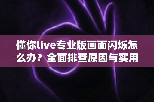 懂你live专业版画面闪烁怎么办?全面排查原因与实用解决方法一站式指南 懂你live专业版画面闪烁怎么办?全面排查原因与实用解决方法一站式指南