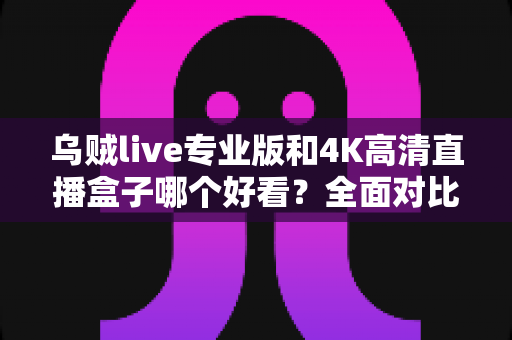 乌贼live专业版和4K高清直播盒子哪个好看?全面对比评测帮你找到最佳观赛方案 乌贼live专业版和4K高清直播盒子哪个好看?全面对比评测帮你找到最佳观赛方案