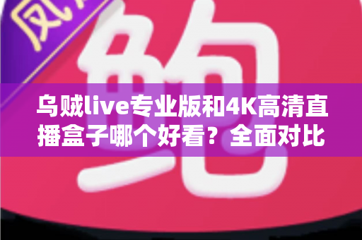 乌贼live专业版和4K高清直播盒子哪个好看?全面对比评测帮你找到最佳观赛方案 乌贼live专业版和4K高清直播盒子哪个好看?全面对比评测帮你找到最佳观赛方案