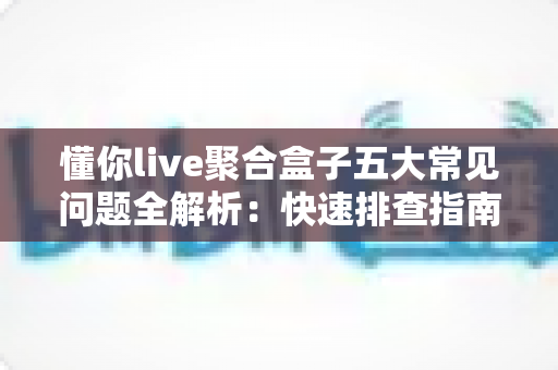 懂你live聚合盒子五大常见问题全解析：快速排查指南与高效解决方案