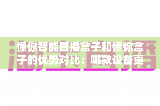 懂你智能直播盒子和懂你盒子的优势对比:哪款设备更适合你的需求?一文看懂两者的区别与选购指南 懂你智能直播盒子和懂你盒子的优势对比:哪款设备更适合你的需求?一文看懂两者的区别与选购指南