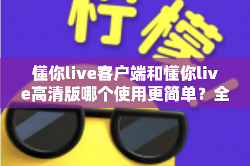 懂你live客户端和懂你live高清版哪个使用更简单?全面对比解析帮你轻松选对版本 懂你live客户端和懂你live高清版哪个使用更简单?全面对比解析帮你轻松选对版本