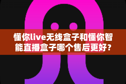 懂你live无线盒子和懂你智能直播盒子哪个售后更好?全方位售后对比解析与选购避坑指南 懂你live无线盒子和懂你智能直播盒子哪个售后更好?全方位售后对比解析与选购避坑指南
