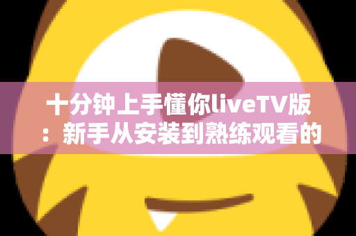 十分钟上手懂你liveTV版：新手从安装到熟练观看的完整实用指南