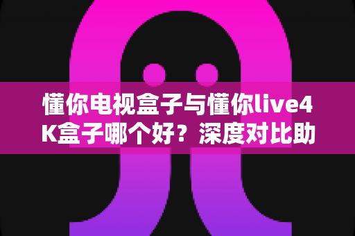 懂你电视盒子与懂你live4K盒子哪个好?深度对比助你选出最适合的家庭影音神器 懂你电视盒子与懂你live4K盒子哪个好?深度对比助你选出最适合的家庭影音神器