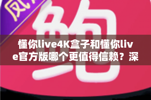 懂你live4K盒子和懂你live官方版哪个更值得信赖？深度对比解析与选购指南助你安心观影