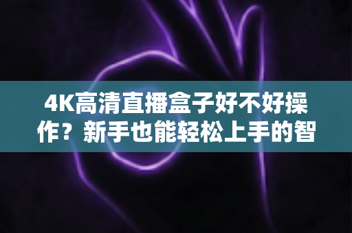 4K高清直播盒子好不好操作?新手也能轻松上手的智能观影指南 4K高清直播盒子好不好操作?新手也能轻松上手的智能观影指南
