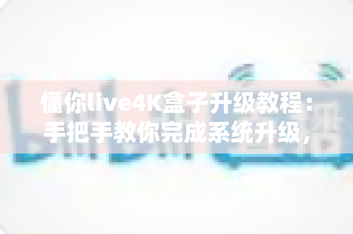 懂你live4K盒子升级教程:手把手教你完成系统升级,畅享极致4K影音体验 懂你live4K盒子升级教程:手把手教你完成系统升级,畅享极致4K影音体验