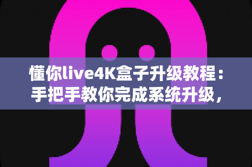 懂你live4K盒子升级教程：手把手教你完成系统升级，畅享极致4K影音体验