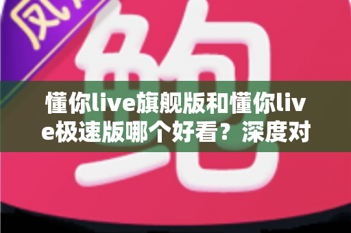 懂你live旗舰版和懂你live极速版哪个好看?深度对比解析,帮你一眼选出最适合自己的版本 懂你live旗舰版和懂你live极速版哪个好看?深度对比解析,帮你一眼选出最适合自己的版本