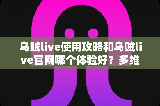 乌贼live使用攻略和乌贼live官网哪个体验好?多维度对比帮你选出最佳使用方式 乌贼live使用攻略和乌贼live官网哪个体验好?多维度对比帮你选出最佳使用方式
