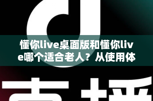 懂你live桌面版和懂你live哪个适合老人?从使用体验到操作难度的全面对比指南 懂你live桌面版和懂你live哪个适合老人?从使用体验到操作难度的全面对比指南