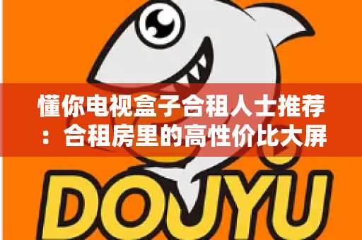 懂你电视盒子合租人士推荐：合租房里的高性价比大屏娱乐神器，小空间也能享受影院级观影体验