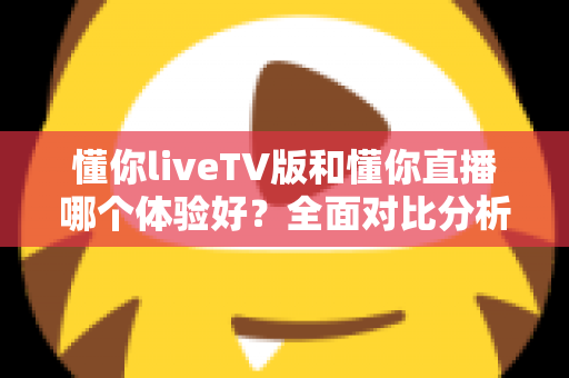 懂你liveTV版和懂你直播哪个体验好?全面对比分析帮你找到最适合的观看选择 懂你liveTV版和懂你直播哪个体验好?全面对比分析帮你找到最适合的观看选择