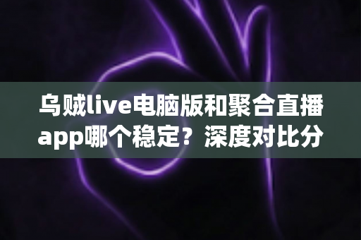 乌贼live电脑版和聚合直播app哪个稳定?深度对比分析与实用选择指南 乌贼live电脑版和聚合直播app哪个稳定?深度对比分析与实用选择指南
