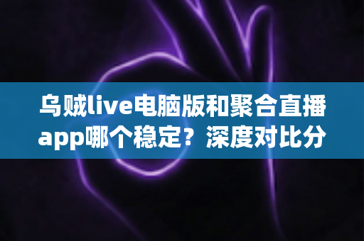 乌贼live电脑版和聚合直播app哪个稳定?深度对比分析与实用选择指南 乌贼live电脑版和聚合直播app哪个稳定?深度对比分析与实用选择指南