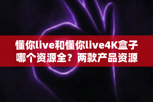 懂你live和懂你live4K盒子哪个资源全?两款产品资源对比深度解析 懂你live和懂你live4K盒子哪个资源全?两款产品资源对比深度解析