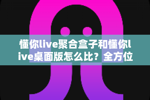 懂你live聚合盒子和懂你live桌面版怎么比?全方位深度对比,帮你找到最适合的观看方案 懂你live聚合盒子和懂你live桌面版怎么比?全方位深度对比,帮你找到最适合的观看方案