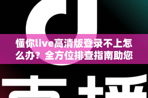 懂你live高清版登录不上怎么办？全方位排查指南助您快速恢复正常使用