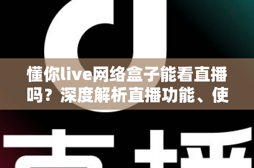 懂你live网络盒子能看直播吗？深度解析直播功能、使用方法与选购指南