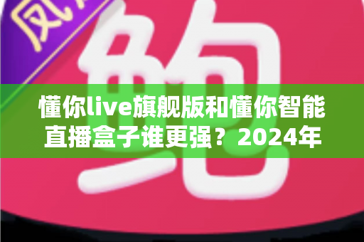 懂你live旗舰版和懂你智能直播盒子谁更强？2024年直播设备深度测评与选购指南