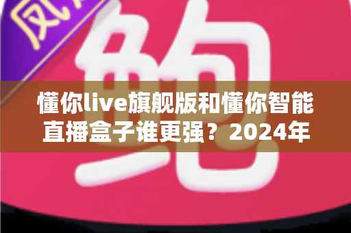 懂你live旗舰版和懂你智能直播盒子谁更强？2024年直播设备深度测评与选购指南