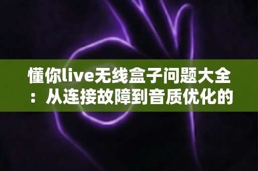 懂你live无线盒子问题大全:从连接故障到音质优化的全方位解决指南 懂你live无线盒子问题大全:从连接故障到音质优化的全方位解决指南