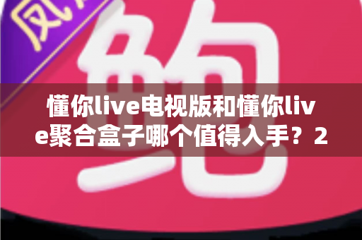 懂你live电视版和懂你live聚合盒子哪个值得入手？2025最新选购指南与深度对比解析