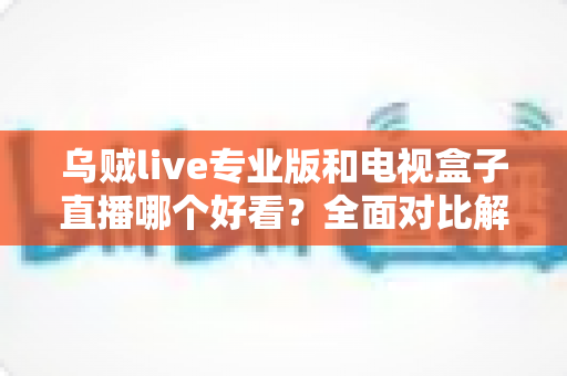 乌贼live专业版和电视盒子直播哪个好看?全面对比解析帮你选对观影方案 乌贼live专业版和电视盒子直播哪个好看?全面对比解析帮你选对观影方案