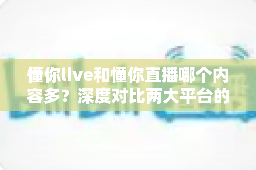 懂你live和懂你直播哪个内容多？深度对比两大平台的内容储备、观看体验与选择建议