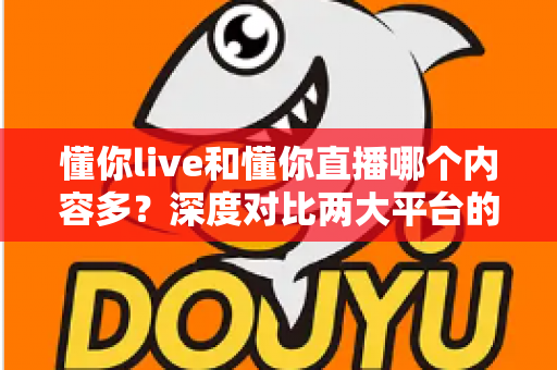 懂你live和懂你直播哪个内容多？深度对比两大平台的内容储备、观看体验与选择建议