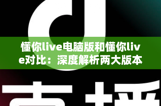 懂你live电脑版和懂你live对比：深度解析两大版本差异，助你找到最佳使用方案