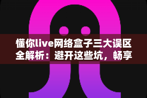 懂你live网络盒子三大误区全解析:避开这些坑,畅享高清大屏新体验 懂你live网络盒子三大误区全解析:避开这些坑,畅享高清大屏新体验